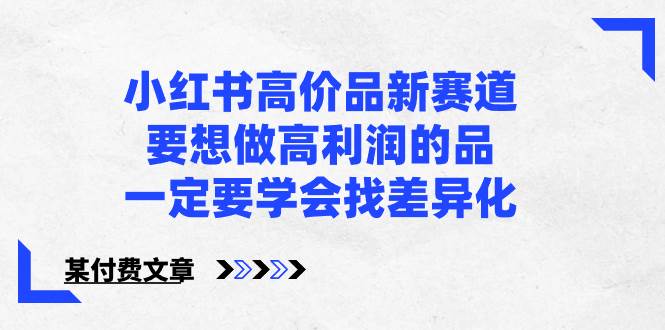 小红书高价品新赛道，要想做高利润的品，一定要学会找差异化【某付费文章】-宁率网络知识库
