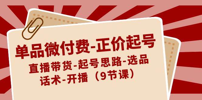 单品微付费-正价起号：直播带货-起号思路-选品-话术-开播（9节课）-宁率网络知识库