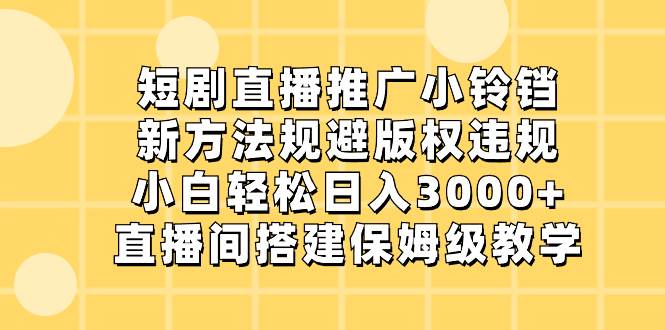 短剧直播推广小铃铛，新方法规避版权违规，小白轻松日入3000+，直播间搭…-宁率网络知识库