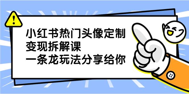 小红书热门头像定制变现拆解课，一条龙玩法分享给你-宁率网络知识库