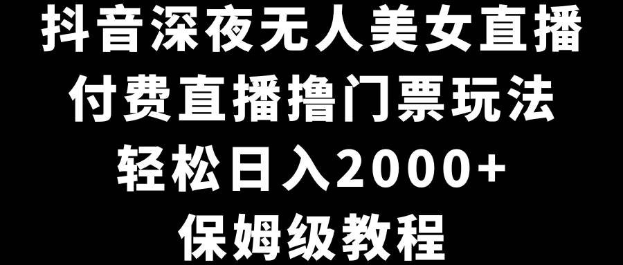 抖音深夜无人美女直播，付费直播撸门票玩法，轻松日入2000+，保姆级教程-宁率网络知识库