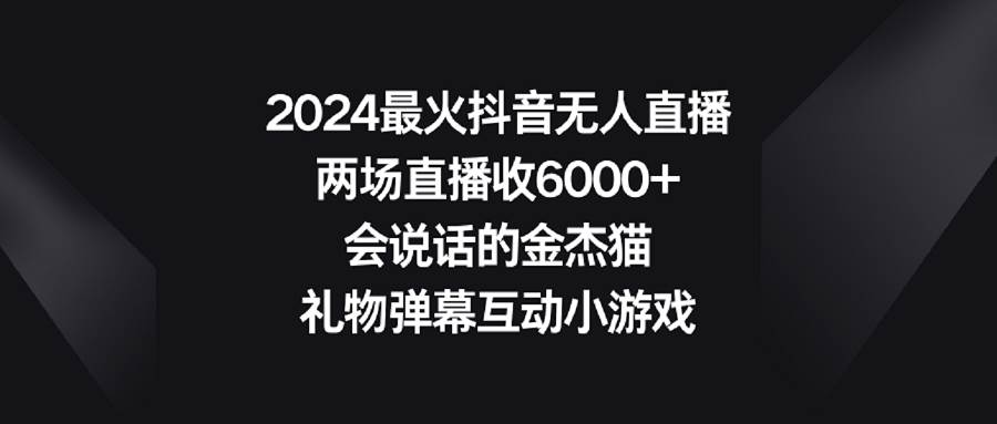 2024最火抖音无人直播，两场直播收6000+会说话的金杰猫 礼物弹幕互动小游戏-宁率网络知识库
