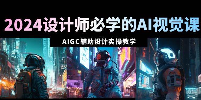 2024设计师必学的AI视觉课：AIGC辅助设计实操教学（66节课）-宁率网络知识库