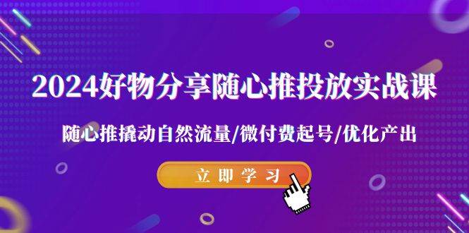 2024好物分享-随心推投放实战课 随心推撬动自然流量/微付费起号/优化产出-宁率网络知识库