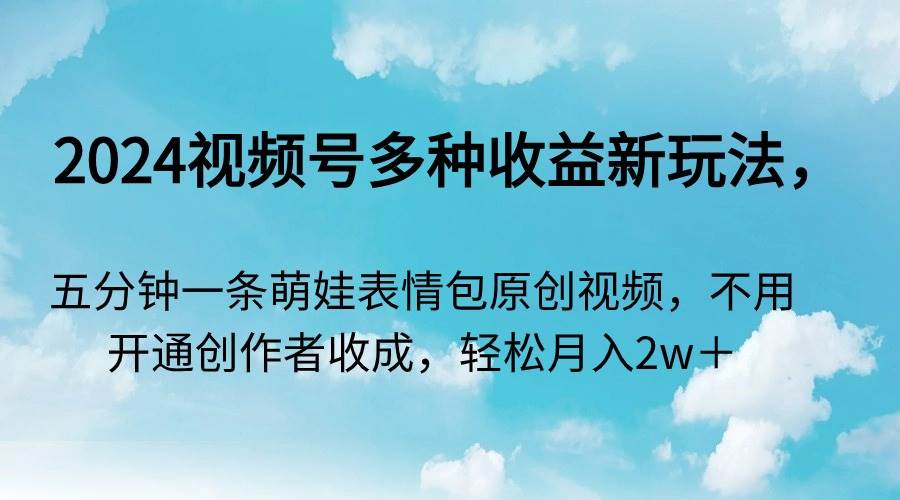 2024视频号多种收益新玩法，五分钟一条萌娃表情包原创视频，不用开通创…-宁率网络知识库