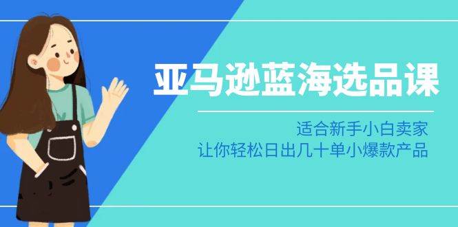 亚马逊-蓝海选品课：适合新手小白卖家，让你轻松日出几十单小爆款产品-宁率网络知识库