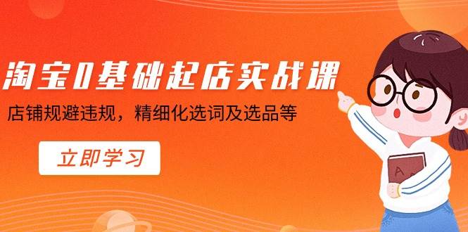 淘宝0基础起店实操课，店铺规避违规，精细化选词及选品等-宁率网络知识库