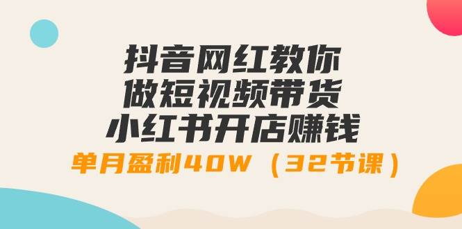 抖音网红教你做短视频带货+小红书开店赚钱，单月盈利40W（32节课）-宁率网络知识库