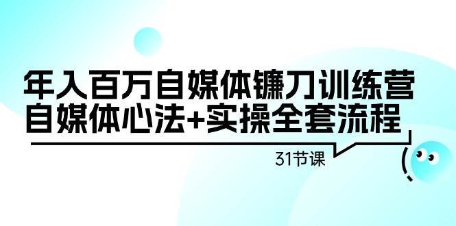 年入百万自媒体镰刀训练营：自媒体心法+实操全套流程（31节课）-宁率网络知识库