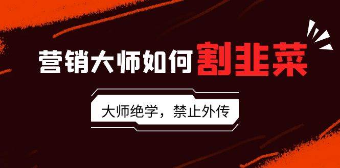 营销大师如何割韭菜：流量大师/讲故事大师/话术大师/卖货大师/成交大师/…-宁率网络知识库