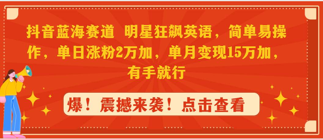 抖音蓝海赛道，明星狂飙英语，简单易操作，单日涨粉2万加，单月变现15万…-宁率网络知识库