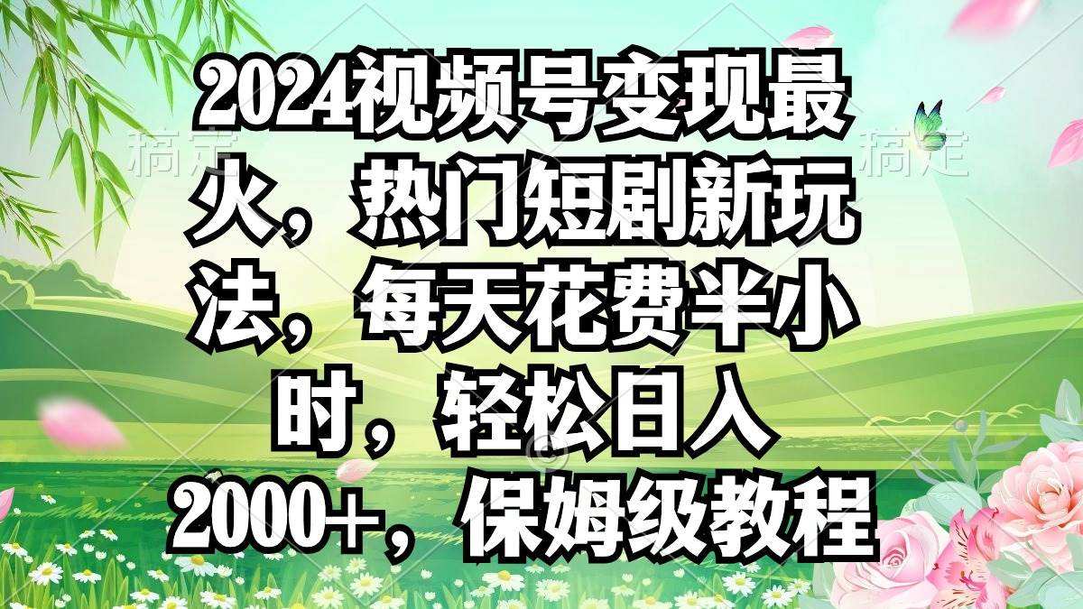 2024视频号变现最火，热门短剧新玩法，每天花费半小时，轻松日入2000+，…-宁率网络知识库