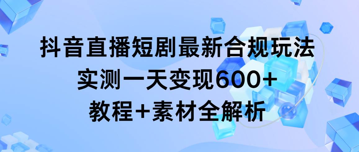 抖音直播短剧最新合规玩法，实测一天变现600+，教程+素材全解析-宁率网络知识库