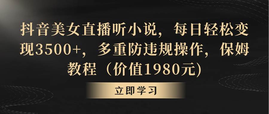 抖音美女直播听小说，每日轻松变现3500+，多重防违规操作，保姆教程（价值1980元)-宁率网络知识库