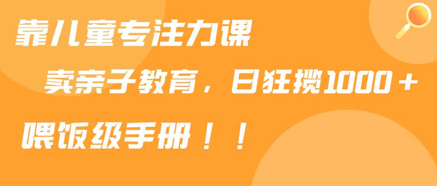 靠儿童专注力课程售卖亲子育儿课程，日暴力狂揽1000+，喂饭手册分享-宁率网络知识库