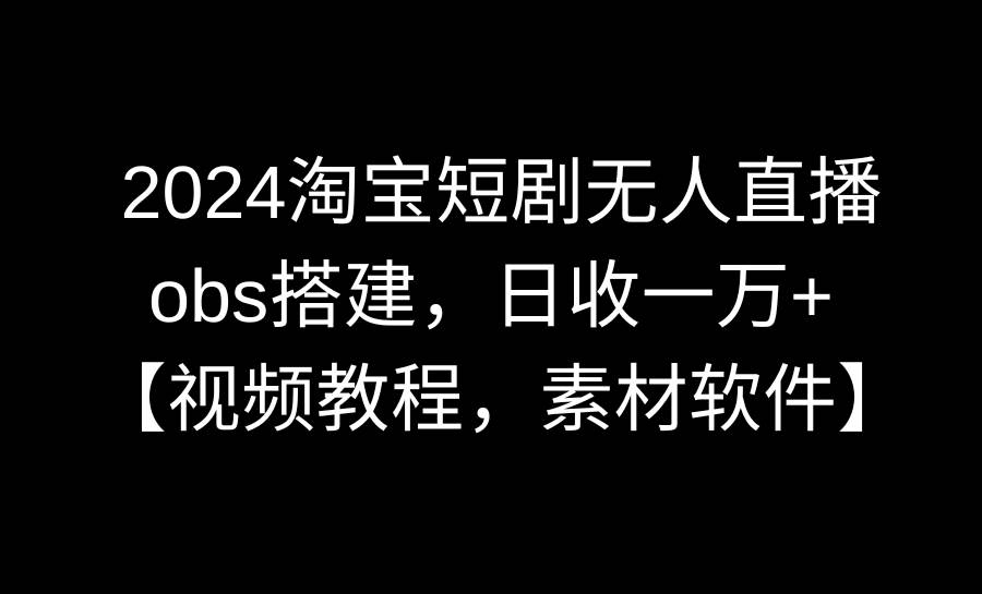 2024淘宝短剧无人直播3.0，obs搭建，日收一万+，【视频教程，附素材软件】-宁率网络知识库