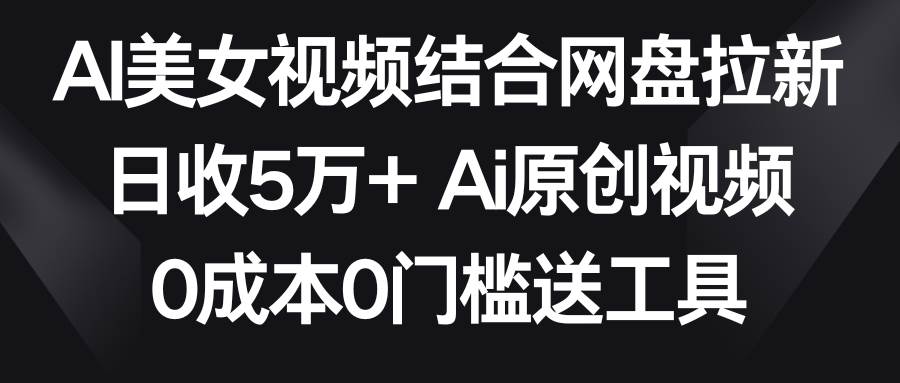 AI美女视频结合网盘拉新，日收5万+两分钟一条Ai原创视频，0成本0门槛送工具-宁率网络知识库
