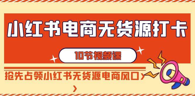 小红书电商-无货源打卡，抢先占领小红书无货源电商风口（10节课）-宁率网络知识库