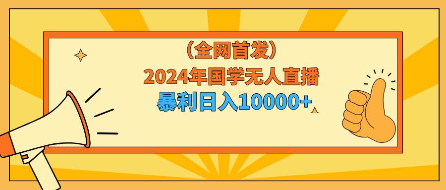 2024年国学无人直播暴力日入10000+小白也可操作-宁率网络知识库