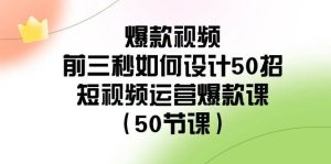 爆款视频-前三秒如何设计50招:短视频运营爆款课(50节课)-宁率网络知识库