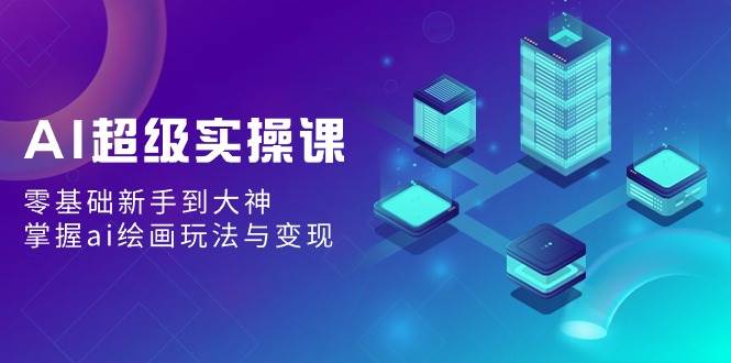 AI超级实操课：零基础新手到大神，掌握ai绘画玩法与变现-宁率网络知识库