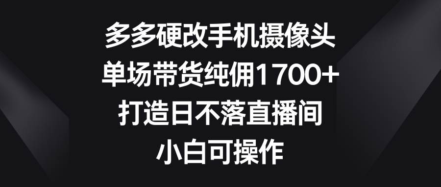 多多硬改手机摄像头，单场带货纯佣1700+，打造日不落直播间，小白可操作-宁率网络知识库