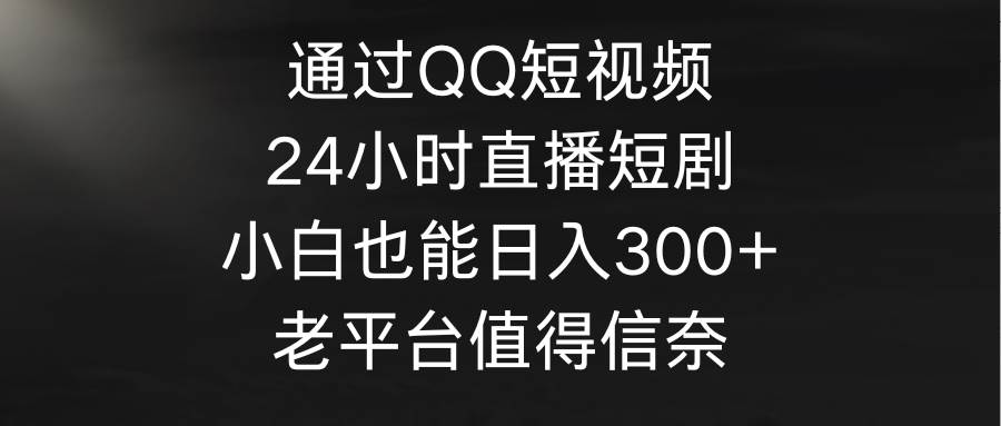 通过QQ短视频、24小时直播短剧，小白也能日入300+，老平台值得信奈-宁率网络知识库