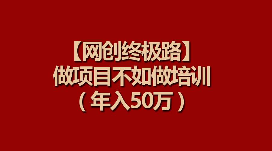 【网创终极路】做项目不如做项目培训，年入50万-宁率网络知识库