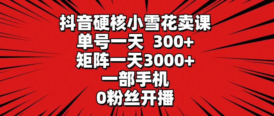 抖音硬核小雪花卖课，单号一天300+，矩阵一天3000+，一部手机0粉丝开播-宁率网络知识库