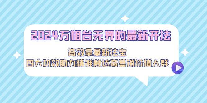 2024万相台无界的最新开法，高效拿量新法宝，四大功效助力精准触达高营…-宁率网络知识库