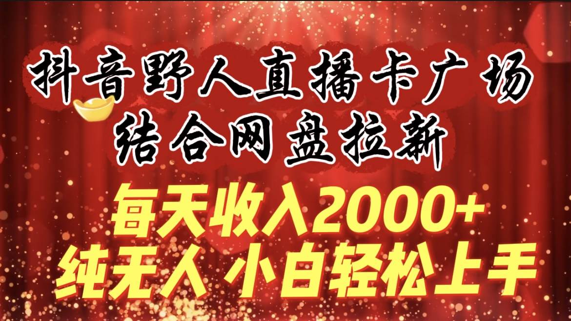 每天收入2000+，抖音野人直播卡广场，结合网盘拉新，纯无人，小白轻松上手-宁率网络知识库