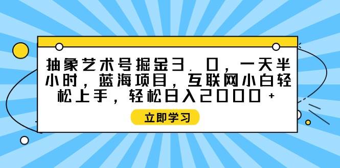 抽象艺术号掘金3.0，一天半小时 ，蓝海项目， 互联网小白轻松上手，轻松…-宁率网络知识库
