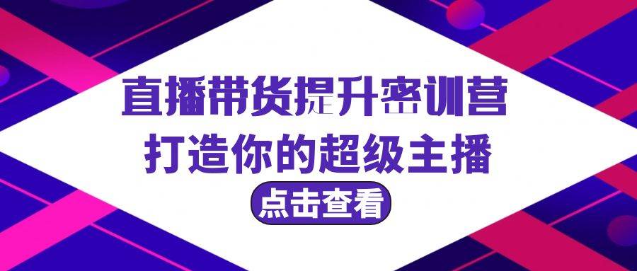直播带货提升特训营，打造你的超级主播（3节直播课+配套资料）-宁率网络知识库