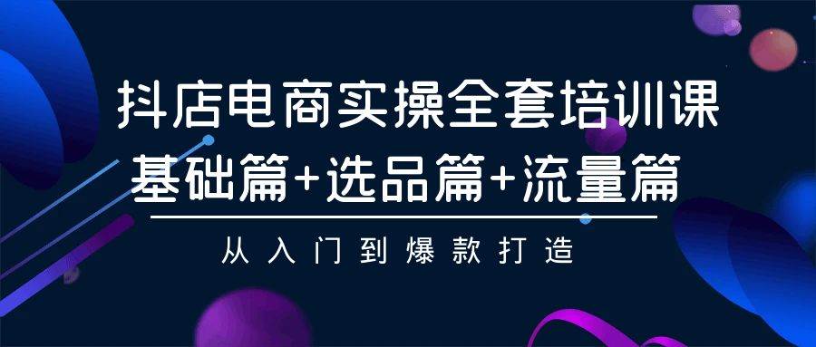 抖店电商实操全套培训课：基础篇+选品篇+流量篇，从入门到爆款打造-宁率网络知识库