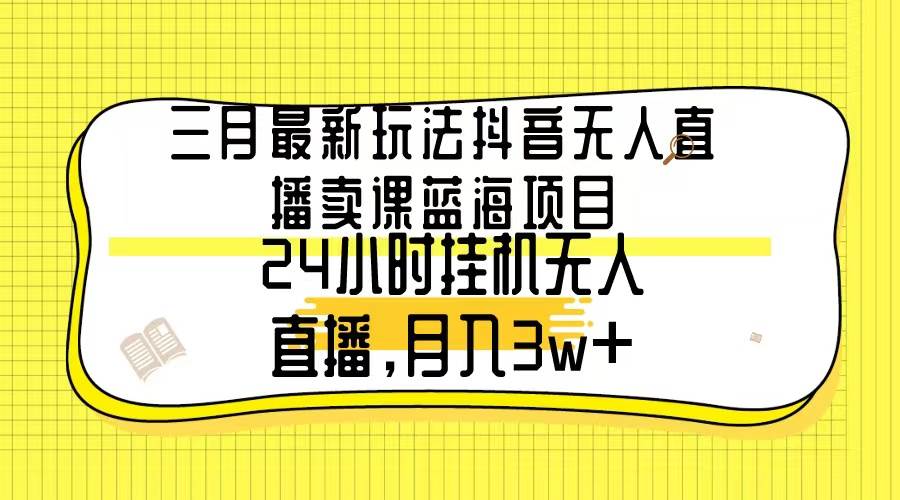 三月最新玩法抖音无人直播卖课蓝海项目，24小时无人直播，月入3w+-宁率网络知识库