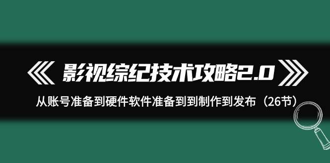 影视 综纪技术攻略2.0：从账号准备到硬件软件准备到到制作到发布（26节）-宁率网络知识库