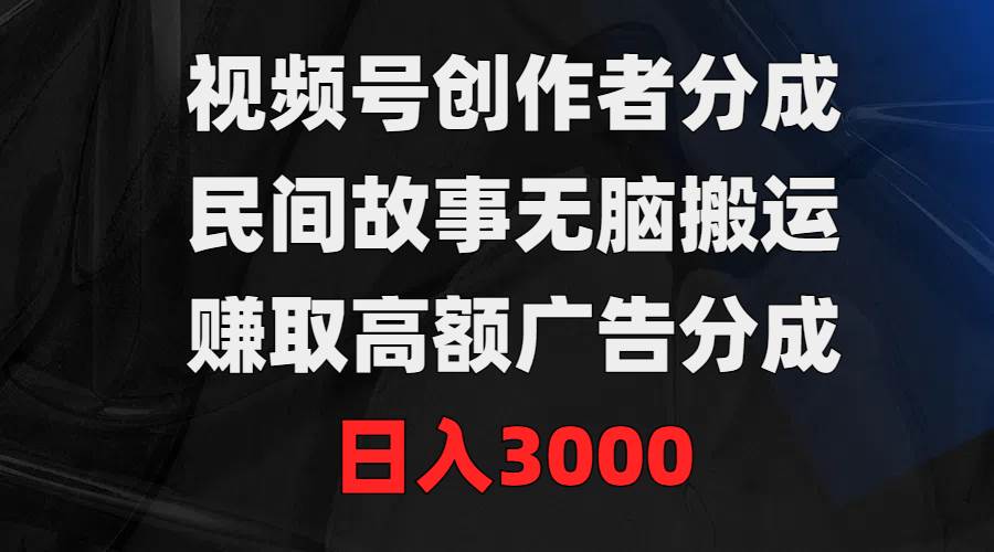 视频号创作者分成，民间故事无脑搬运，赚取高额广告分成，日入3000-宁率网络知识库