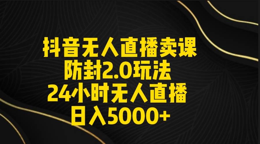 抖音无人直播卖课防封2.0玩法 打造日不落直播间 日入5000+附直播素材+音频-宁率网络知识库