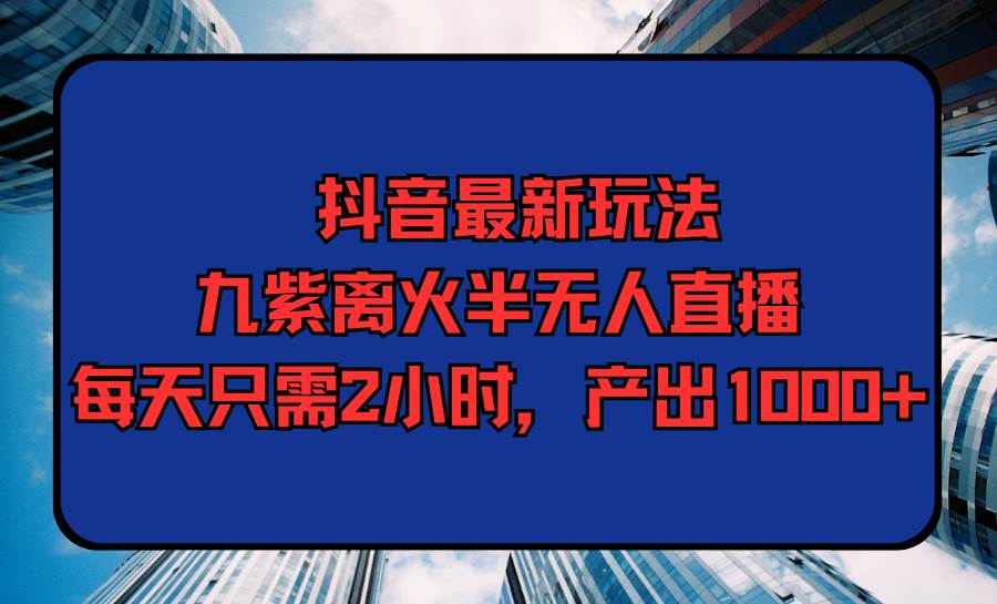 抖音最新玩法，九紫离火半无人直播，每天只需2小时，产出1000+-宁率网络知识库