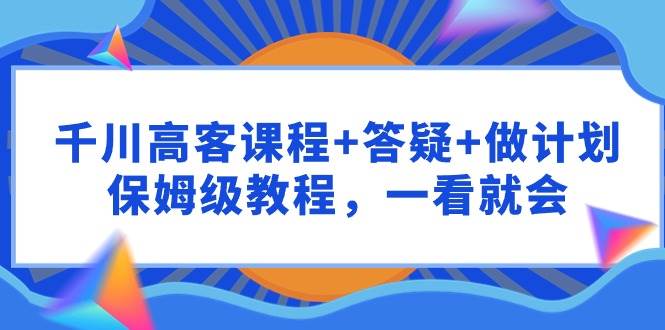 千川 高客课程+答疑+做计划，保姆级教程，一看就会-宁率网络知识库