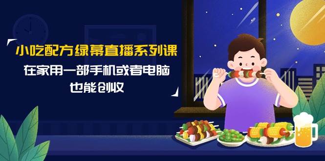 小吃配方绿幕直播系列课，在家用一部手机或者电脑也能创收（14节课）-宁率网络知识库