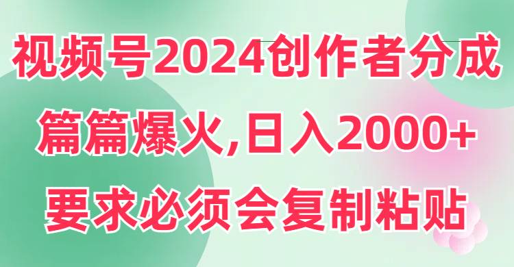 视频号2024创作者分成，片片爆火，要求必须会复制粘贴，日入2000+-宁率网络知识库