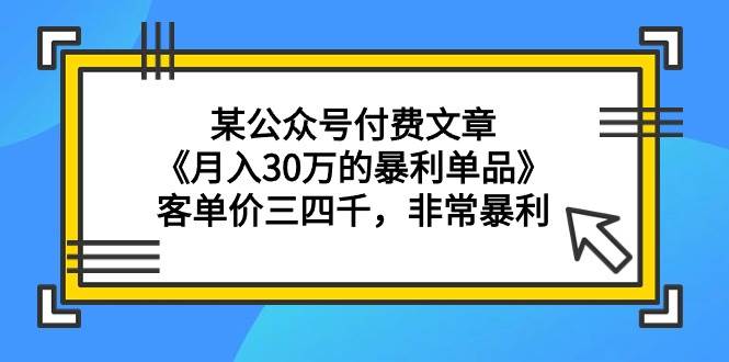某公众号付费文章《月入30万的暴利单品》客单价三四千，非常暴利-宁率网络知识库