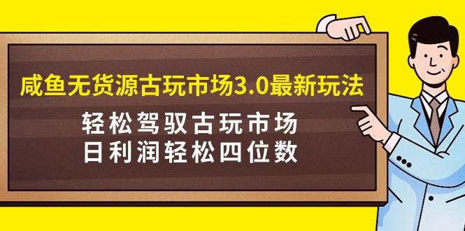 咸鱼无货源古玩市场3.0最新玩法，轻松驾驭古玩市场，日利润轻松四位数！…-宁率网络知识库
