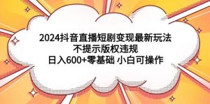 2024抖音直播短剧变现最新玩法,不提示版权违规 日入600+零基础 小白可操作-宁率网络知识库