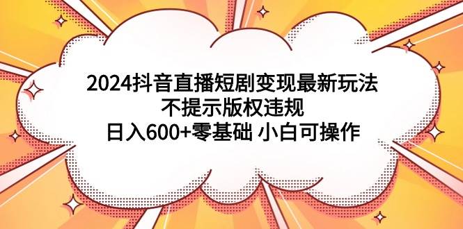2024抖音直播短剧变现最新玩法，不提示版权违规 日入600+零基础 小白可操作-宁率网络知识库