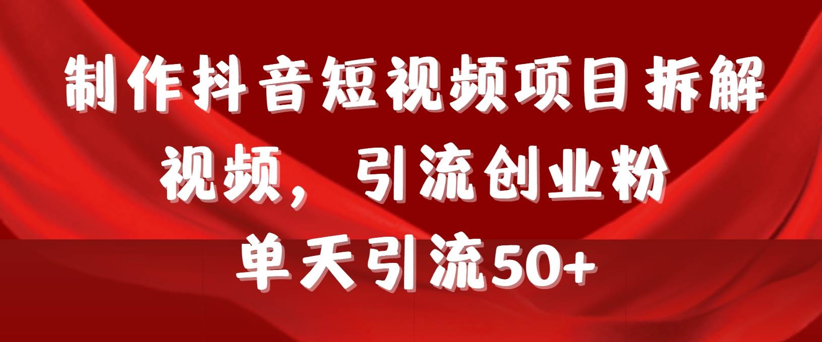 制作抖音短视频项目拆解视频引流创业粉，一天引流50+教程+工具+素材-宁率网络知识库