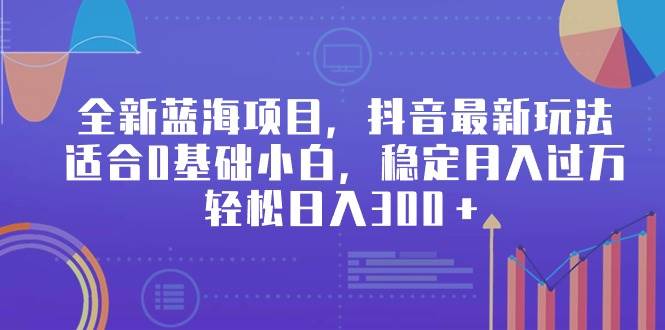 全新蓝海项目，抖音最新玩法，适合0基础小白，稳定月入过万，轻松日入300＋-宁率网络知识库