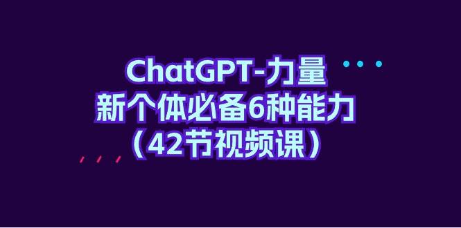 ChatGPT-力量 新个体必备6种能力（42节视频课）-宁率网络知识库