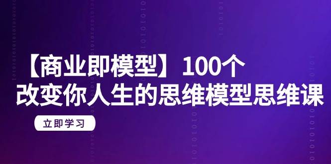 【商业 即模型】100个-改变你人生的思维模型思维课-20节-无水印-宁率网络知识库